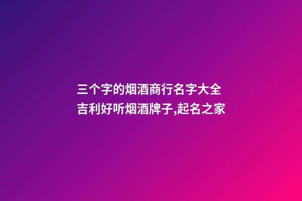 三个字的烟酒商行名字大全 吉利好听烟酒牌子,起名之家-第1张-店铺起名-玄机派